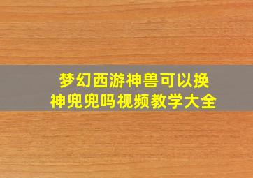 梦幻西游神兽可以换神兜兜吗视频教学大全