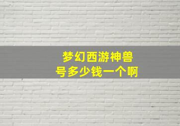 梦幻西游神兽号多少钱一个啊