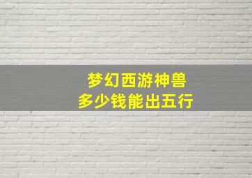 梦幻西游神兽多少钱能出五行