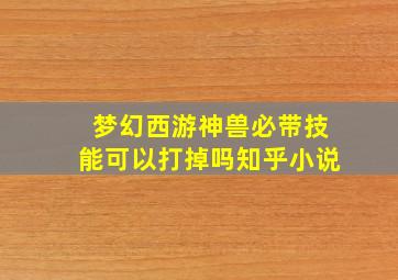 梦幻西游神兽必带技能可以打掉吗知乎小说