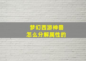 梦幻西游神兽怎么分解属性的