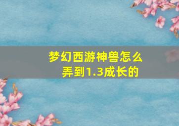 梦幻西游神兽怎么弄到1.3成长的