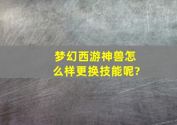 梦幻西游神兽怎么样更换技能呢?