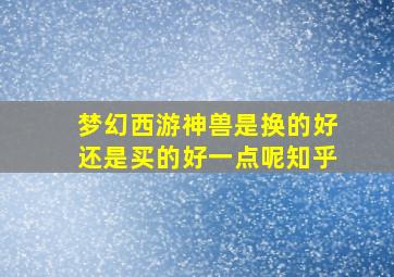 梦幻西游神兽是换的好还是买的好一点呢知乎