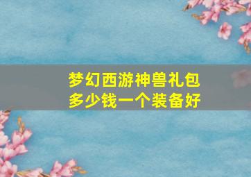 梦幻西游神兽礼包多少钱一个装备好