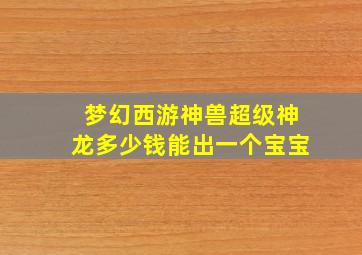 梦幻西游神兽超级神龙多少钱能出一个宝宝