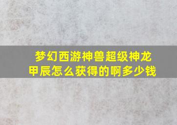 梦幻西游神兽超级神龙甲辰怎么获得的啊多少钱