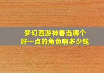 梦幻西游神兽选哪个好一点的角色啊多少钱