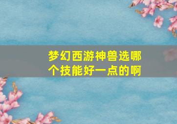 梦幻西游神兽选哪个技能好一点的啊