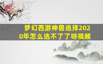 梦幻西游神兽选择2020年怎么选不了了呀视频