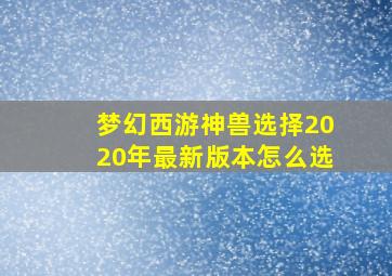 梦幻西游神兽选择2020年最新版本怎么选