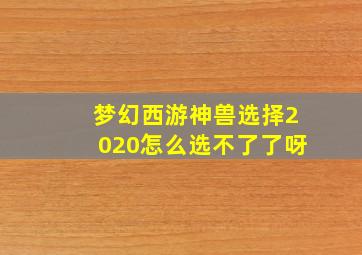 梦幻西游神兽选择2020怎么选不了了呀