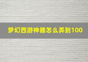 梦幻西游神器怎么弄到100