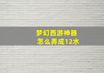 梦幻西游神器怎么弄成12水