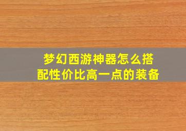 梦幻西游神器怎么搭配性价比高一点的装备