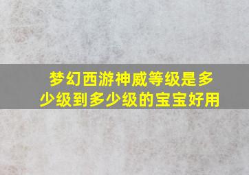 梦幻西游神威等级是多少级到多少级的宝宝好用