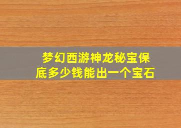 梦幻西游神龙秘宝保底多少钱能出一个宝石