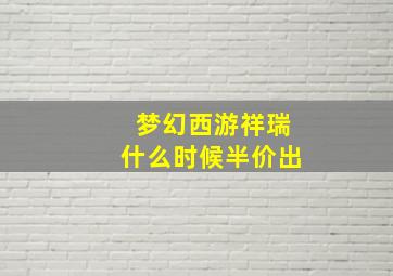 梦幻西游祥瑞什么时候半价出