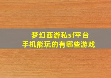 梦幻西游私sf平台手机能玩的有哪些游戏