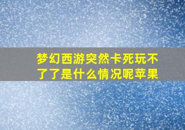 梦幻西游突然卡死玩不了了是什么情况呢苹果