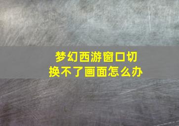 梦幻西游窗口切换不了画面怎么办