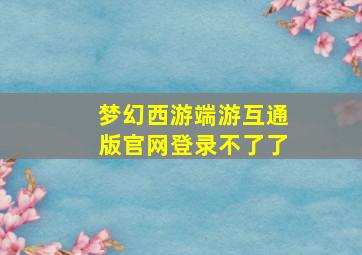 梦幻西游端游互通版官网登录不了了