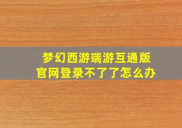 梦幻西游端游互通版官网登录不了了怎么办