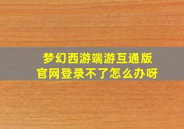 梦幻西游端游互通版官网登录不了怎么办呀