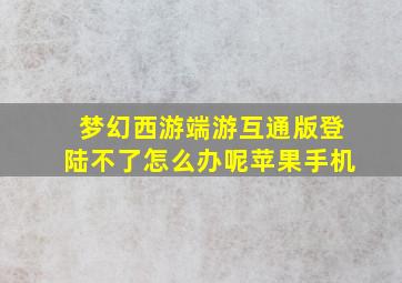 梦幻西游端游互通版登陆不了怎么办呢苹果手机