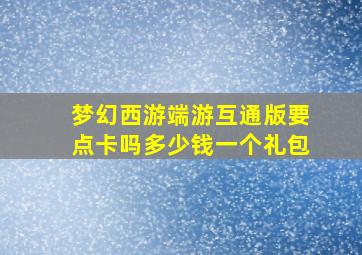 梦幻西游端游互通版要点卡吗多少钱一个礼包