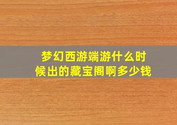 梦幻西游端游什么时候出的藏宝阁啊多少钱