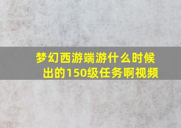 梦幻西游端游什么时候出的150级任务啊视频