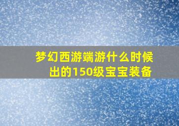 梦幻西游端游什么时候出的150级宝宝装备