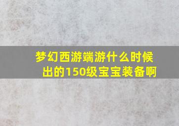 梦幻西游端游什么时候出的150级宝宝装备啊