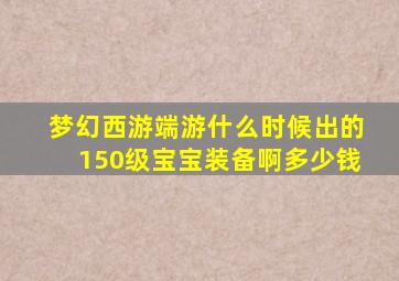 梦幻西游端游什么时候出的150级宝宝装备啊多少钱