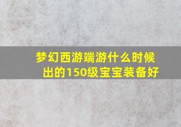 梦幻西游端游什么时候出的150级宝宝装备好