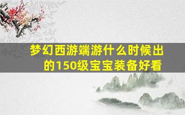 梦幻西游端游什么时候出的150级宝宝装备好看