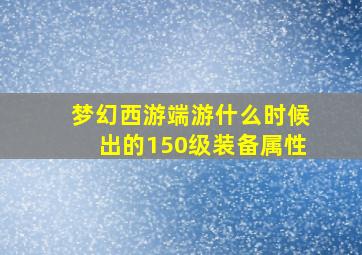 梦幻西游端游什么时候出的150级装备属性