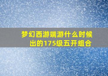 梦幻西游端游什么时候出的175级五开组合