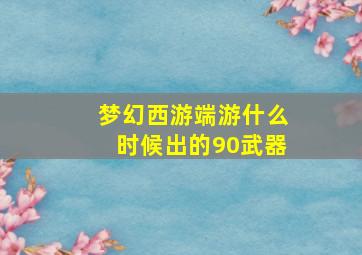 梦幻西游端游什么时候出的90武器