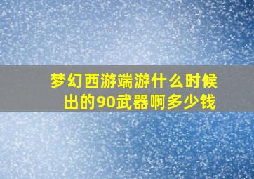 梦幻西游端游什么时候出的90武器啊多少钱