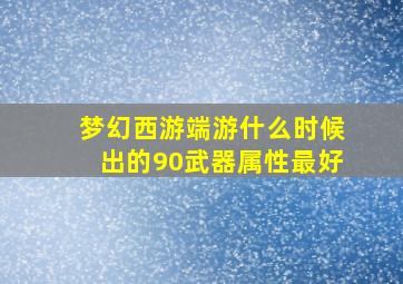 梦幻西游端游什么时候出的90武器属性最好