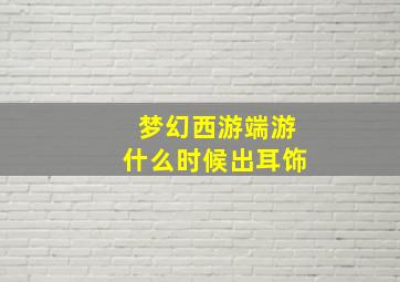 梦幻西游端游什么时候出耳饰