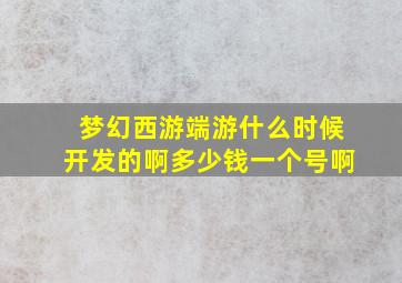 梦幻西游端游什么时候开发的啊多少钱一个号啊