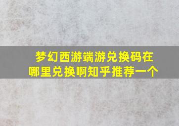 梦幻西游端游兑换码在哪里兑换啊知乎推荐一个