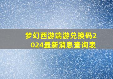 梦幻西游端游兑换码2024最新消息查询表