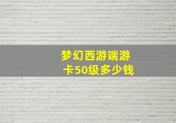 梦幻西游端游卡50级多少钱