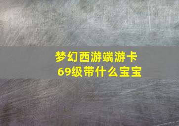 梦幻西游端游卡69级带什么宝宝