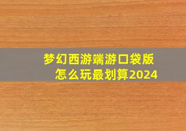 梦幻西游端游口袋版怎么玩最划算2024