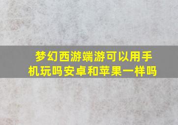 梦幻西游端游可以用手机玩吗安卓和苹果一样吗